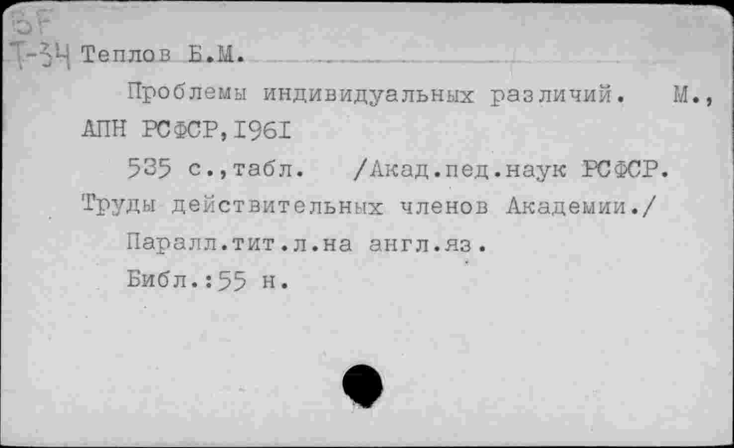 ﻿Теплов Б.М. ___________
Проблемы индивидуальных различий.
АПН РСФСР,1961
535 с.,табл. /Акад.пед.наук РСФСР. Труды действительных членов Академии./
Паралл.тит.л.на англ.яз.
Библ.:55 н.